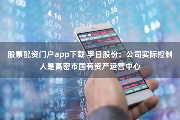 股票配资门户app下载 孚日股份：公司实际控制人是高密市国有资产运营中心