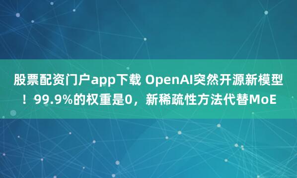 股票配资门户app下载 OpenAI突然开源新模型!99.9%的权重是0,新稀疏性方法代替MoE