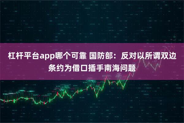 杠杆平台app哪个可靠 国防部：反对以所谓双边条约为借口插手南海问题
