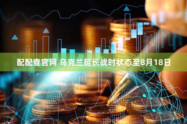 配配查官网 乌克兰延长战时状态至8月18日