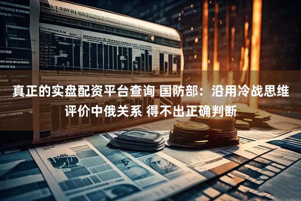 真正的实盘配资平台查询 国防部：沿用冷战思维评价中俄关系 得不出正确判断