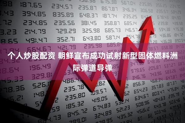 个人炒股配资 朝鲜宣布成功试射新型固体燃料洲际弹道导弹