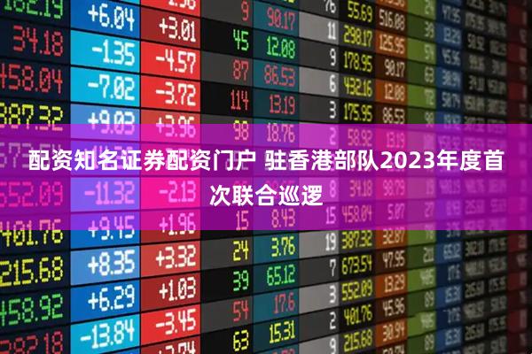 配资知名证券配资门户 驻香港部队2023年度首次联合巡逻