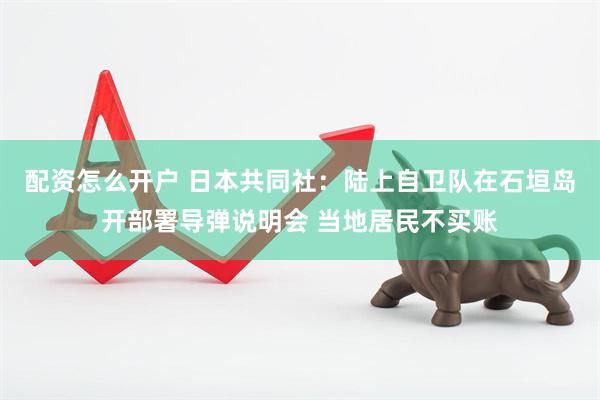 配资怎么开户 日本共同社：陆上自卫队在石垣岛开部署导弹说明会 当地居民不买账