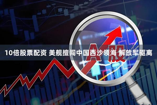 10倍股票配资 美舰擅闯中国西沙领海 解放军驱离