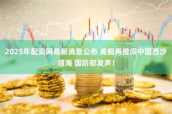 2025年配资网最新消息公布 美舰再擅闯中国西沙领海 国防部发声！