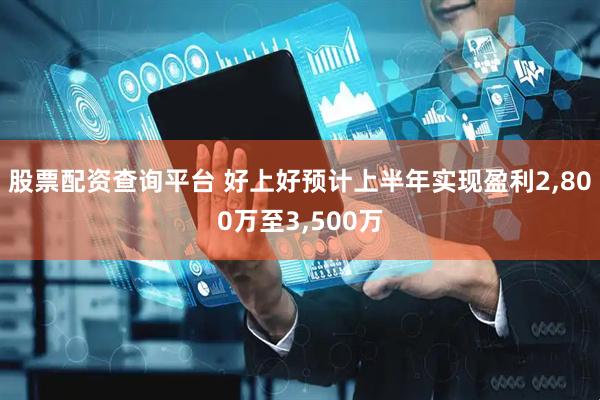 股票配资查询平台 好上好预计上半年实现盈利2,800万至3,500万