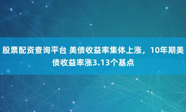 股票配资查询平台 美债收益率集体上涨，10年期美债收益率涨3.13个基点