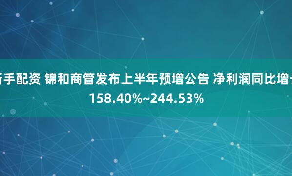 新手配资 锦和商管发布上半年预增公告 净利润同比增长158.40%~244.53%