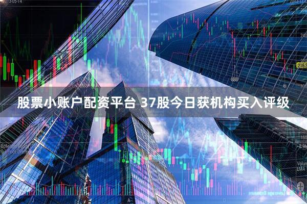 股票小账户配资平台 37股今日获机构买入评级