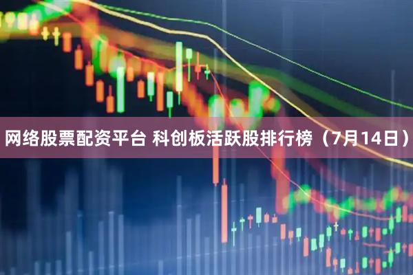 网络股票配资平台 科创板活跃股排行榜（7月14日）
