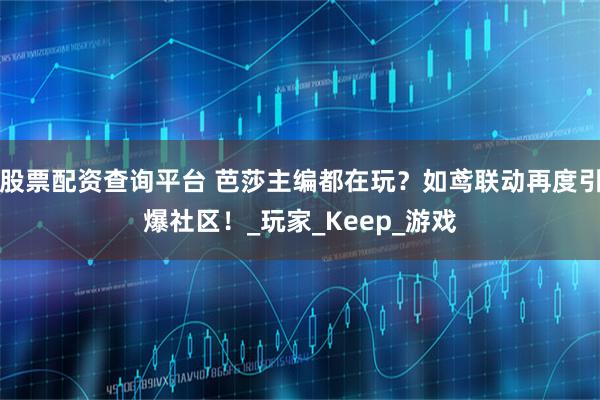 股票配资查询平台 芭莎主编都在玩？如鸢联动再度引爆社区！_玩家_Keep_游戏