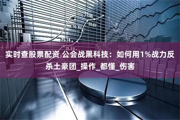 实时查股票配资 公会战黑科技：如何用1%战力反杀土豪团_操作_都懂_伤害