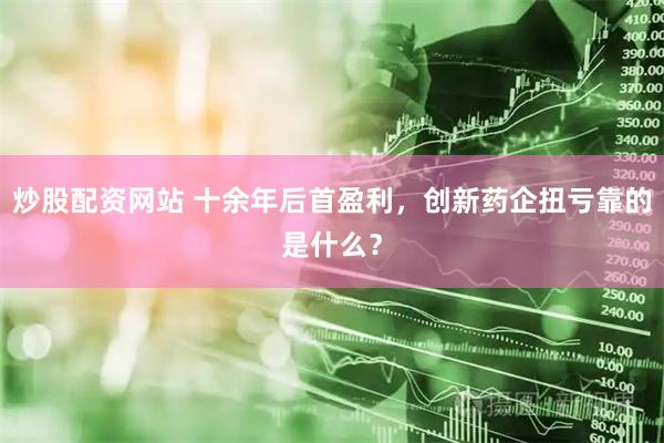 炒股配资网站 十余年后首盈利，创新药企扭亏靠的是什么？