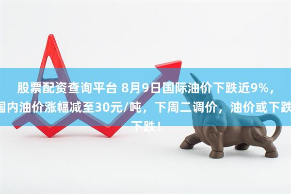 股票配资查询平台 8月9日国际油价下跌近9%，国内油价涨幅减至30元/吨，下周二调价，油价或下跌！