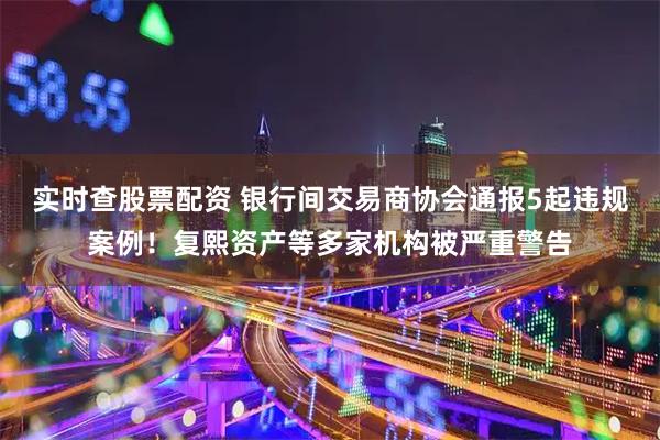 实时查股票配资 银行间交易商协会通报5起违规案例！复熙资产等多家机构被严重警告