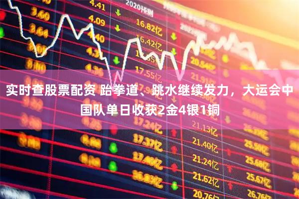 实时查股票配资 跆拳道、跳水继续发力，大运会中国队单日收获2金4银1铜