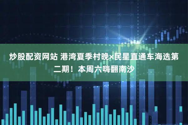 炒股配资网站 港湾夏季村晚×民星直通车海选第二期！本周六嗨翻南沙
