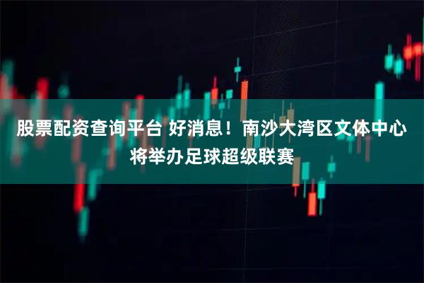 股票配资查询平台 好消息！南沙大湾区文体中心将举办足球超级联赛