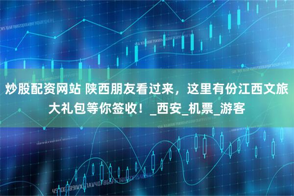 炒股配资网站 陕西朋友看过来，这里有份江西文旅大礼包等你签收！_西安_机票_游客