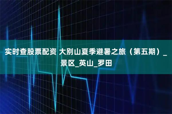实时查股票配资 大别山夏季避暑之旅（第五期）_景区_英山_罗田