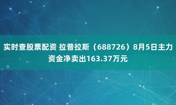 实时查股票配资 拉普拉斯（688726）8月5日主力资金净卖出163.37万元
