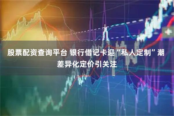 股票配资查询平台 银行借记卡迎“私人定制”潮 差异化定价引关注