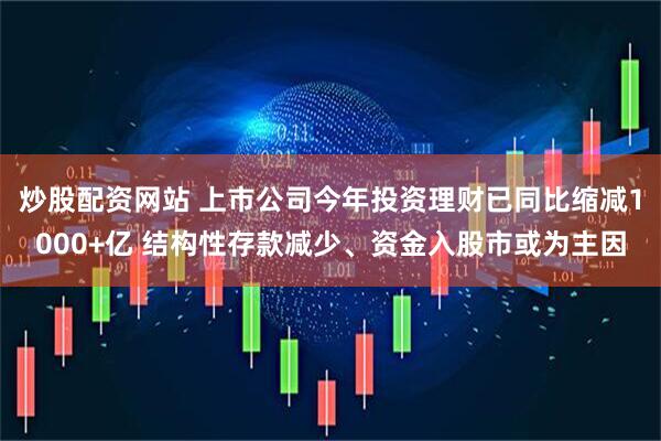 炒股配资网站 上市公司今年投资理财已同比缩减1000+亿 结构性存款减少、资金入股市或为主因