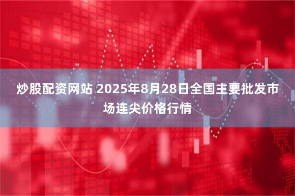 炒股配资网站 2025年8月28日全国主要批发市场连尖价格行情