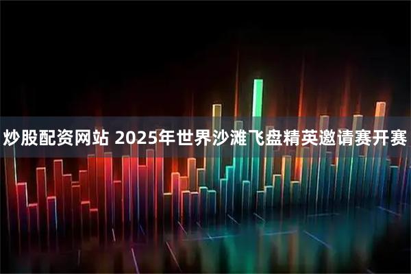 炒股配资网站 2025年世界沙滩飞盘精英邀请赛开赛