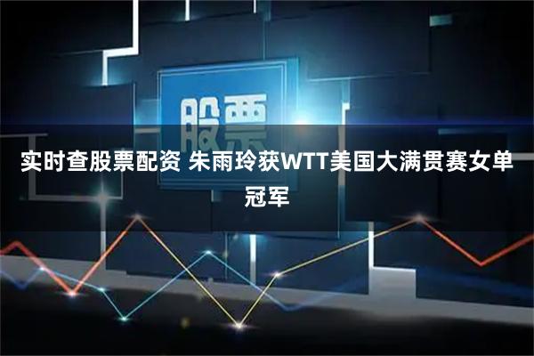 实时查股票配资 朱雨玲获WTT美国大满贯赛女单冠军