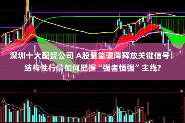 深圳十大配资公司 A股量能骤降释放关键信号: 结构性行情如何把握“强者恒强”主线?