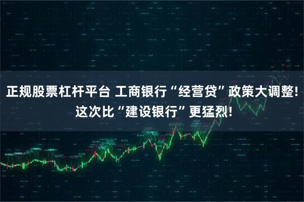 正规股票杠杆平台 工商银行“经营贷”政策大调整! 这次比“建设银行”更猛烈!