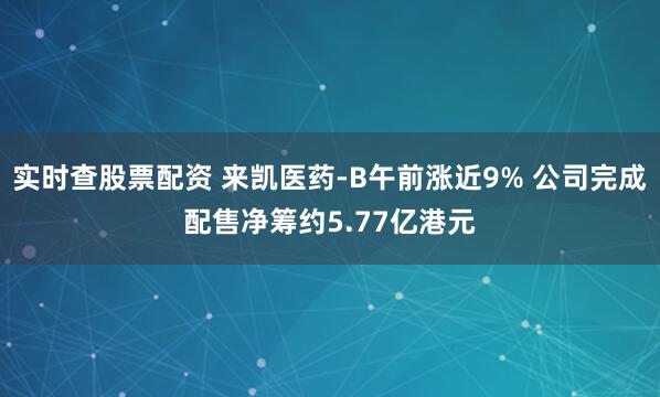 实时查股票配资 来凯医药-B午前涨近9% 公司完成配售净筹约5.77亿港元