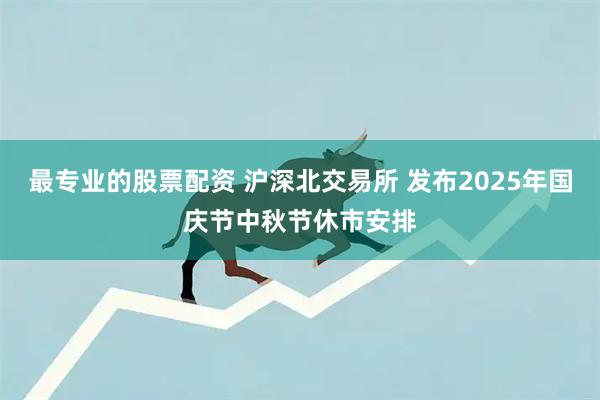 最专业的股票配资 沪深北交易所 发布2025年国庆节中秋节休市安排