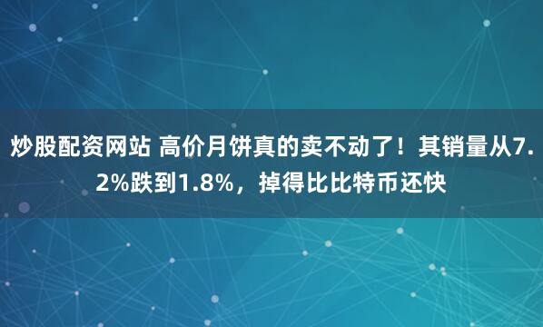炒股配资网站 高价月饼真的卖不动了！其销量从7.2%跌到1.8%，掉得比比特币还快