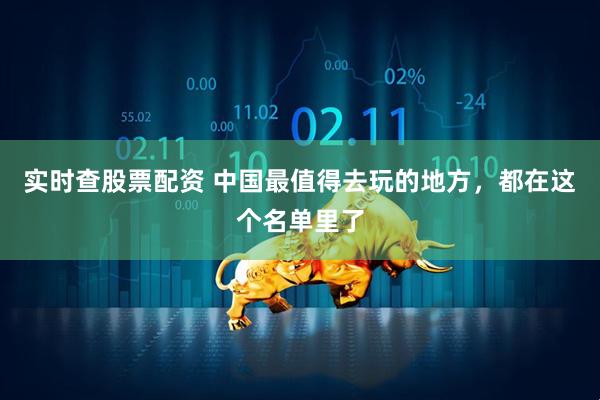 实时查股票配资 中国最值得去玩的地方，都在这个名单里了