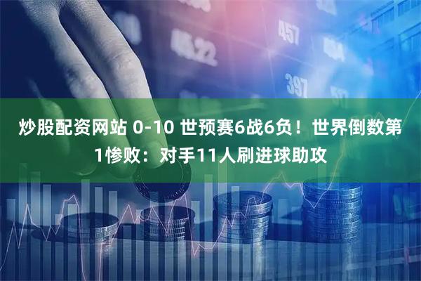 炒股配资网站 0-10 世预赛6战6负！世界倒数第1惨败：对手11人刷进球助攻