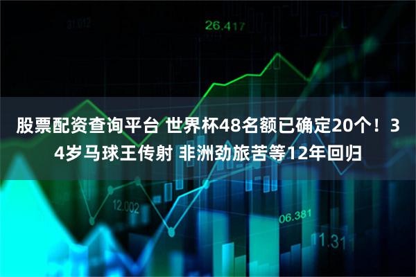 股票配资查询平台 世界杯48名额已确定20个！34岁马球王传射 非洲劲旅苦等12年回归