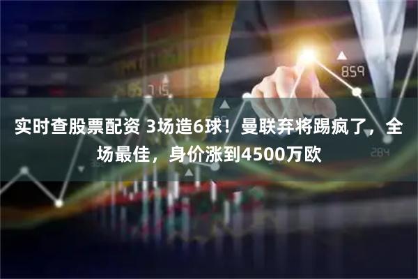 实时查股票配资 3场造6球！曼联弃将踢疯了，全场最佳，身价涨到4500万欧
