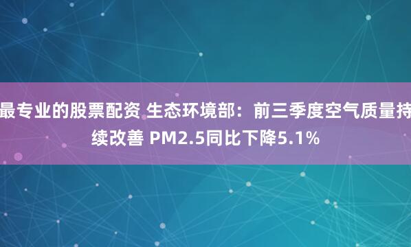 最专业的股票配资 生态环境部：前三季度空气质量持续改善 PM2.5同比下降5.1%