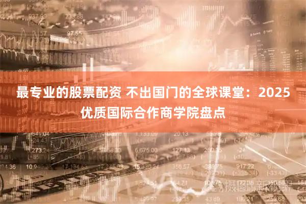 最专业的股票配资 不出国门的全球课堂：2025优质国际合作商学院盘点