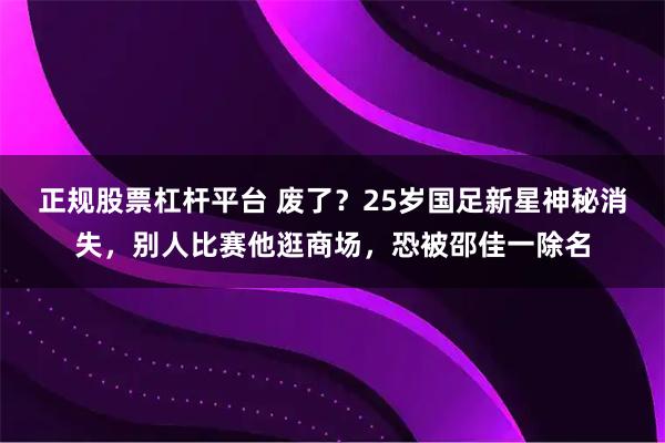 正规股票杠杆平台 废了？25岁国足新星神秘消失，别人比赛他逛商场，恐被邵佳一除名