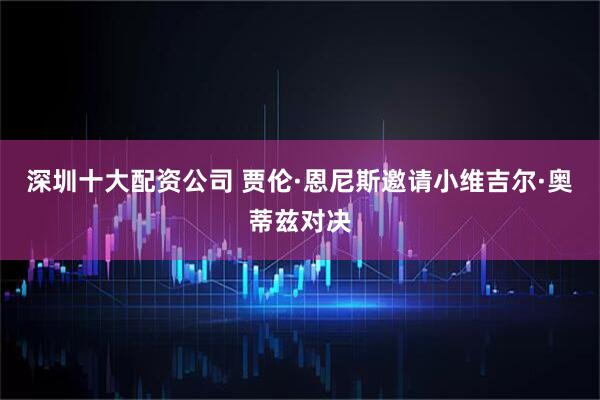 深圳十大配资公司 贾伦·恩尼斯邀请小维吉尔·奥蒂兹对决