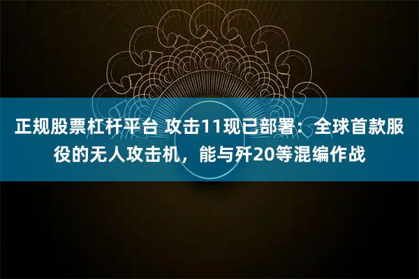 正规股票杠杆平台 攻击11现已部署：全球首款服役的无人攻击机，能与歼20等混编作战