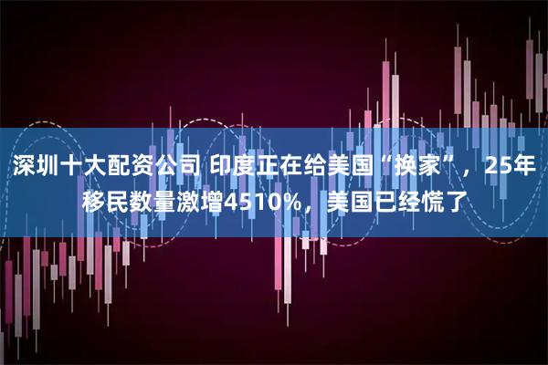 深圳十大配资公司 印度正在给美国“换家”，25年移民数量激增4510%，美国已经慌了