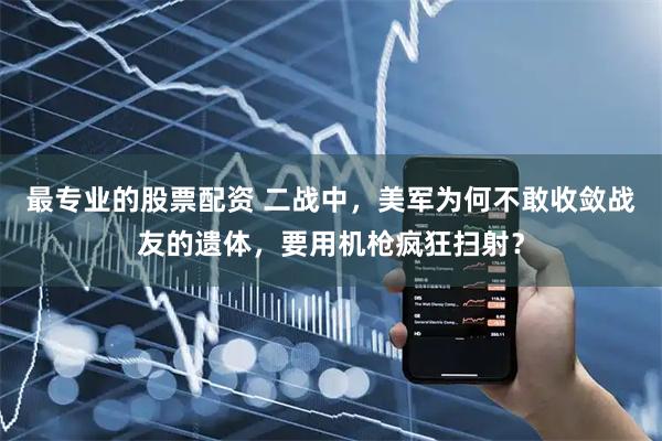 最专业的股票配资 二战中，美军为何不敢收敛战友的遗体，要用机枪疯狂扫射？