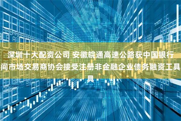 深圳十大配资公司 安徽皖通高速公路获中国银行间市场交易商协会接受注册非金融企业债务融资工具