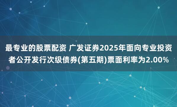 最专业的股票配资 广发证券2025年面向专业投资者公开发行次级债券(第五期)票面利率为2.00%