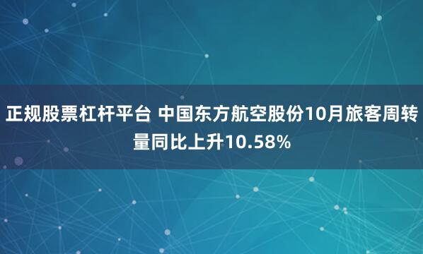正规股票杠杆平台 中国东方航空股份10月旅客周转量同比上升10.58%
